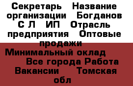 Секретарь › Название организации ­ Богданов С.Л., ИП › Отрасль предприятия ­ Оптовые продажи › Минимальный оклад ­ 14 000 - Все города Работа » Вакансии   . Томская обл.